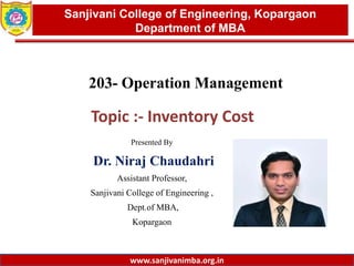 www.sanjivanimba.org.in
Presented By
Dr. Niraj Chaudahri
Assistant Professor,
Sanjivani College of Engineering ,
Dept.of MBA,
Kopargaon
1
Sanjivani College of Engineering, Kopargaon
Department of MBA
www.sanjivanimba.org.in
203- Operation Management
Topic :- Inventory Cost
 