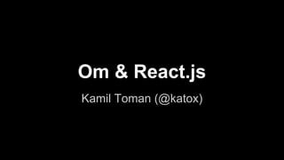 Om & React.js
Kamil Toman (@katox)
 