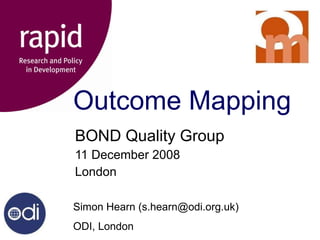 Outcome Mapping BOND Quality Group 11 December 2008 London Simon Hearn (s.hearn@odi.org.uk) ODI, London 