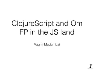 ClojureScript and Om 
FP in the JS land 
Vagmi Mudumbai 
 