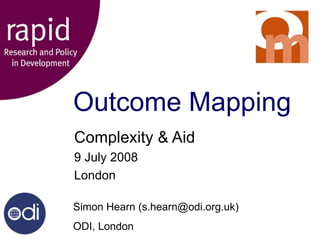 Outcome Mapping Complexity & Aid 9 July 2008 London Simon Hearn (s.hearn@odi.org.uk) ODI, London 