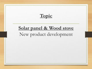 Topic
Solar panel & Wood stove
New product development
 