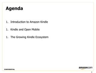 Agenda

  1. Introduction to Amazon Kindle

  1. Kindle and Open Mobile

  1. The Growing Kindle Ecosystem




CONFIDENTIAL

                                     2
 