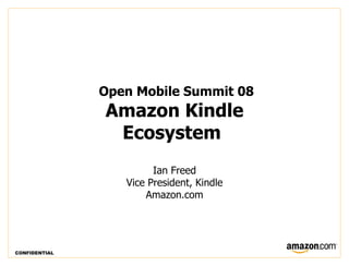 Open Mobile Summit 08
               Amazon Kindle
                Ecosystem
                        Ian Freed
                  Vice President, Kindle
                      Amazon.com




CONFIDENTIAL
 