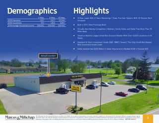 ·· 15-Year Lease With 8 Years Remaining | Three, Five-Year Options With 10 Percent Rent
Increases
·· Built in 2011 | New Prototype Build
·· Virtually Zero Nearby Competition | Walmart, Family Dollar, and Dollar Tree More Than 10
Miles Away
·· Tenant is Nation’s Largest Small-Box Discount Retailer With Over 13,500 Locations in 44
States
·· Standard & Poor’s Investment Grade (S&P. “BBB”) Tenant | The Only Small-Box Retailer
With Investment Grade Credit
·· Dollar General Has $23.5 Billion in Sales Volume and is Ranked #128 in Fortune 500
3 Miles 5 Miles 10 Miles
2018 Population 1,537 3,577 22,544
2018 Households 610 1,403 8,907
2018 Average Household Income $56,382 $56,060 $55,160
This information has been secured from sources we believe to be reliable, but we make no representations or warranties, expressed or implied, as to the accuracy of the information. References to square footage or age are
approximate. Buyer must verify the information and bears all risk for any inaccuracies. Any projections, opinions, assumptions or estimates used herein are for example purposes only and do not represent the current or future
performance of the property. Marcus & Millichap Real Estate Investment Services is a service mark of Marcus & Millichap Real Estate Investment Services, Inc. © 2017 Marcus & Millichap ACT ID Z0080327
3
HighlightsDemographics
Actual Location
 