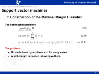 Support vector machines
❑ Construction of the Maximal Margin Classifier
The optimization problem:
The problem:
▪ No such linear hyperplanes exit for many cases.
▪ A soft-margin is needed, allowing outliers.
10
 