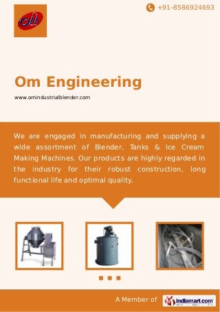 +91-8586924693
A Member of
Om Engineering
www.omindustrialblender.com
We are engaged in manufacturing and supplying a
wide assortment of Blender, Tanks & Ice Cream
Making Machines. Our products are highly regarded in
the industry for their robust construction, long
functional life and optimal quality.
 