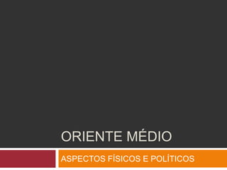 ORIENTE MÉDIO
ASPECTOS FÍSICOS E POLÍTICOS
 
