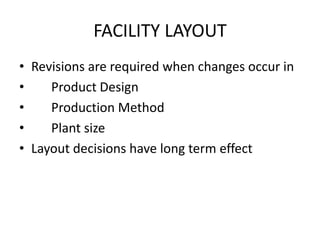 FACILITY LAYOUT
• Revisions are required when changes occur in
•
Product Design
•
Production Method
•
Plant size
• Layout decisions have long term effect

 
