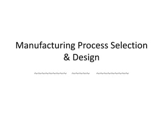 Manufacturing Process Selection
& Design
~~~~~~~~~ ~~~~~ ~~~~~~~~~

 