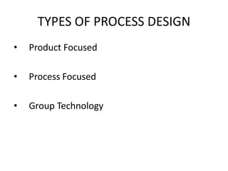 TYPES OF PROCESS DESIGN
•

Product Focused

•

Process Focused

•

Group Technology

 