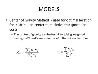 MODELS
• Center of Gravity Method - used for optimal location
for distribution center to minimize transportation
costs
– The center of gravity can be found by taking weighted
average of X and Y co-ordinates of different destinations

Xc

X i Vi
Vi

Yc

Y i Vi
Vi

 