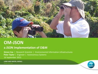 OM-JSON
Simon Cox | Research Scientist | Environmental Information Infrastructures
16 September 2015
LAND AND WATER, DATA61
a JSON implementation of O&M
Peter Taylor | Engineer | Autonomous Systems
 