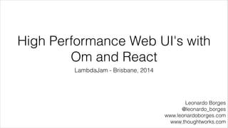 High Performance Web UI's with
Om and React
LambdaJam - Brisbane, 2014
Leonardo Borges
@leonardo_borges
www.leonardoborges.com
www.thoughtworks.com
 