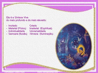 Ela é a Síntese Viva  do mais profundo e do mais elevado:   -  Incriado                  Criado -  Material (Físico)     Imaterial  (Espíritual) -  Individualidade       Universalidade -  Samsara (Ilusão)    Nirvana  (Iluminação) 