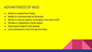 DISADVANTAGES OF NGO
● Lack of funds.
● Lack of dedicated leadership.
● Inadequate trained personnel.
● Misuse of funds.
●...