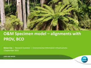 O&M Specimen model – alignments with
PROV, BCO
Simon Cox | Research Scientist | Environmental Information Infrastructures
3 September 2015
LAND AND WATER
 