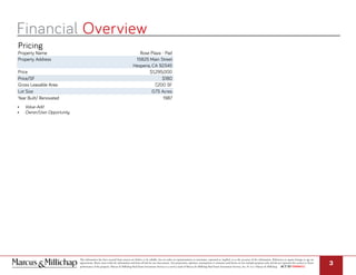 Financial Overview
This information has been secured from sources we believe to be reliable, but we make no representations or warranties, expressed or implied, as to the accuracy of the information. References to square footage or age are
approximate. Buyer must verify the information and bears all risk for any inaccuracies. Any projections, opinions, assumptions or estimates used herein are for example purposes only and do not represent the current or future
performance of the property. Marcus & Millichap Real Estate Investment Services is a service mark of Marcus & Millichap Real Estate Investment Services, Inc. © 2017 Marcus & Millichap ACT ID Y0080652
3
Pricing
Property Name Rose Plaza - Pad
Property Address 15825 Main Street
Hesperia, CA 92345
Price $1,295,000
Price/SF $180
Gross Leasable Area 7,200 SF
Lot Size 0.75 Acres
Year Built/ Renovated 1987
•	 Value-Add
•	 Owner/User Opportunity
 