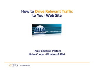 How to Drive Relevant Traffic
to Your Web Site
Amir Chitayat‐ Partner
Brian Cooper‐ Director of SEM
 