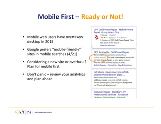 Mobile First – Ready or Not!
• Mobile web users have overtaken 
desktop in 2015
• Google prefers “mobile‐friendly” 
sites in mobile searches (4/21)
• Considering a new site or overhaul? 
Plan for mobile first
• Don’t panic – review your analytics 
and plan ahead
 