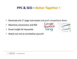 PPC & SEO – Better Together !
• Dominate the 1st page real‐estate and push competitors down
• Maximize conversions and ROI
• Great insight for keywords
• Watch out not to cannibalize yourself
 
