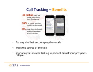 Call Tracking – Benefits
• For any site that encourages phone calls
• Track the source of the calls
• Your analytics may be lacking important data if your prospects 
call you
 