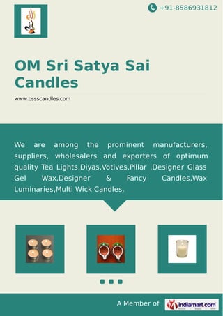 +91-8586931812

OM Sri Satya Sai
Candles
www.ossscandles.com

We

are

among

the

prominent

manufacturers,

suppliers, wholesalers and exporters of optimum
quality Tea Lights,Diyas,Votives,Pillar ,Designer Glass
Gel

Wax,Designer

&

Fancy

Luminaries,Multi Wick Candles.

A Member of

Candles,Wax

 