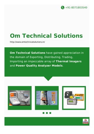 +91-8071803540
Om Technical Solutions
http://www.omtechnicalsolutions.in/
Om Technical Solutions have gained appreciation in
the domain of Exporting, Distributing, Trading,
Importing an impeccable array of Thermal Imagers
and Power Quality Analyzer Models.
 