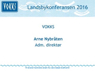 Landsbykonferansen 2016
VOKKS
Arne Nybråten
Adm. direktør
Vi leverer kortreist strøm fra våre lokale kraftverk!
 