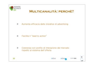 Multicanalità: perchè?


Aumenta efficacia delle iniziative di advertising




Facilita il “lead to action”




Coerenza con profilo di interazione del mercato
rispetto al sistema dell’offerta
 