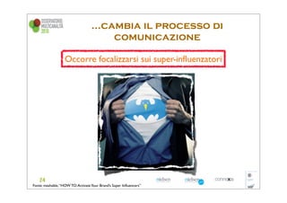 ...cambia il processo di
                                        comunicazione

                   Occorre focalizzarsi sui super-inﬂuenzatori




Fonte: mashable, “HOW TO: Activate Your Brand’s Super Inﬂuencers”
 