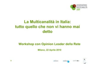 La Multicanalità in Italia:
    tutto quello che non vi hanno mai
                   detto


     Workshop con Opinion Leader della Rete
                Milano, 22 Aprile 2010



0
 