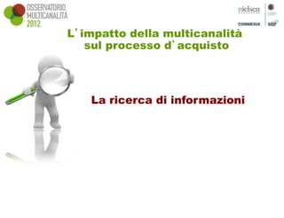 L’impatto della multicanalità
   sul processo d’acquisto



   La ricerca di informazioni




    +8%
 