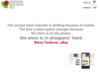 The normal retail calendar is shifting because of mobile.
       The time a store opens changes because
               the store is on the phone,
        the store is in shoppers’ hand
                 Steve Yankovic, eBay
 