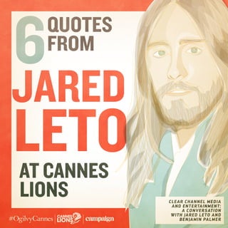Jared
leto
Quotes
from
6
CLEAR CHANNEL MEDIA
AND ENTERTAINMENT:
A CONVERSATION
WITH JARED LETO AND
BENJAMIN PALMER
at Cannes
Lions
 
