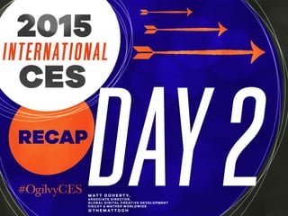 RECAP
DAY2
INTERNATIONAL
CES
2015
M AT T D O H E R T Y,
ASSOCIATE DIRECTOR,
GLOBAL DIGITAL CREATIVE DEVELOPMENT
OGILVY & M...