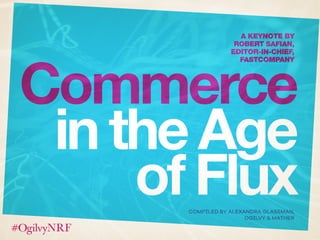 Commerce
inthe Age
ofFlux
A KEYNOTE BY
ROBERT SAFIAN,
EDITOR-IN-CHIEF,
FASTCOMPANY
COMPILED BY ALEXANDRA GLASSMAN,
OGILVY & MATHER
 