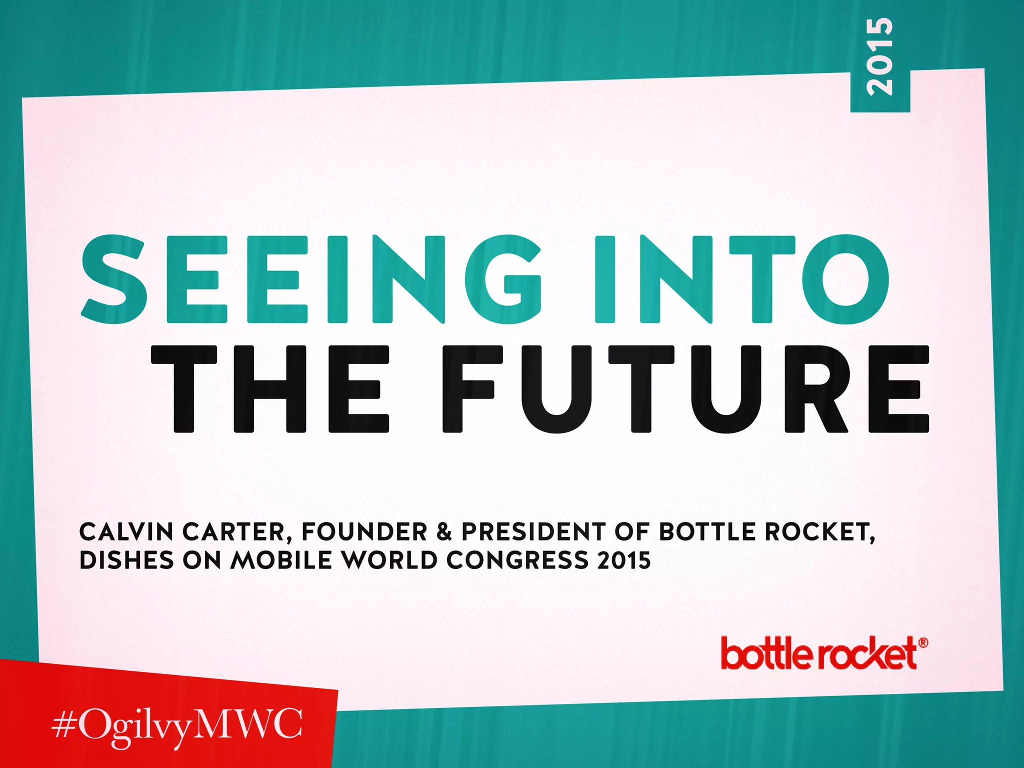 seeing into
The Future
Calvin Carter, Founder & President of Bottle Rocket,
dishes on Mobile World Congress 2015
2015
 