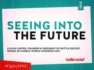 seeing into
The Future
Calvin Carter, Founder & President of Bottle Rocket,
dishes on Mobile World Congress 2015
2015
 