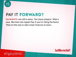 15
pay it forward?
payments are still a mess. Too many players. Wait a
year. But lean into Apple Pay if you’re riding the fence.
Wait on the rest or take small chances to learn.
 