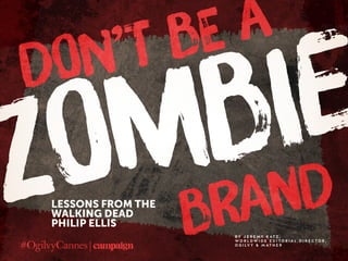 Don’t be a
zombie
brandlessons from The
Walking Dead
Philip Ellis
B y J e r e my K at z ,
W o r l d w i d e E d i t o r i a l D i r e c to r ,
O g i lv y & M at h e r
 