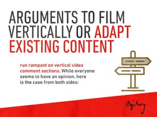1 5
run rampant on vertical video
comment sections. While everyone
seems to have an opinion, here
is the case from both sides:
ARGUMENTS TO FILM
VERTICALLY OR ADAPT
EXISTING CONTENT
 