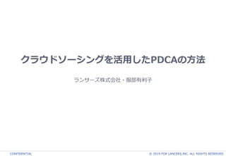 CONFIDENTIAL © 2019 FOR LANCERS,INC. ALL RIGHTS RESERVED
クラウドソーシングを活用したPDCAの方法
ランサーズ株式会社・服部有利子
 