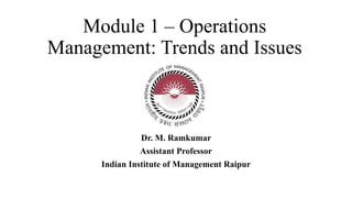 Module 1 – Operations
Management: Trends and Issues
Dr. M. Ramkumar
Assistant Professor
Indian Institute of Management Raipur
 