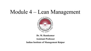 Module 4 – Lean Management
Dr. M. Ramkumar
Assistant Professor
Indian Institute of Management Raipur
 