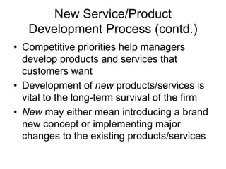 New Service/Product
Development Process (contd.)
• Competitive priorities help managers
develop products and services that
customers want
• Development of new products/services is
vital to the long-term survival of the firm
• New may either mean introducing a brand
new concept or implementing major
changes to the existing products/services
 