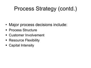 Process Strategy (contd.)
• Major process decisions include:
 Process Structure
 Customer Involvement
 Resource Flexibility
 Capital Intensity
 