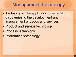 1-38
Management Technology
 Technology: The application of scientific
discoveries to the development and
improvement of goods and services
 Product and service technology
 Process technology
 Information technology
 