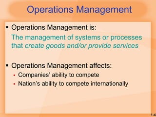 1-4
Operations Management
 Operations Management is:
The management of systems or processes
that create goods and/or provide services
 Operations Management affects:
 Companies’ ability to compete
 Nation’s ability to compete internationally
 