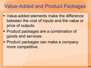 1-7
Value-Added and Product Packages
 Value-added elements make the difference
between the cost of inputs and the value or
price of outputs.
 Product packages are a combination of
goods and services.
 Product packages can make a company
more competitive.
 